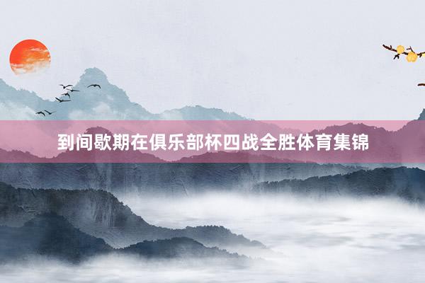 到间歇期在俱乐部杯四战全胜体育集锦