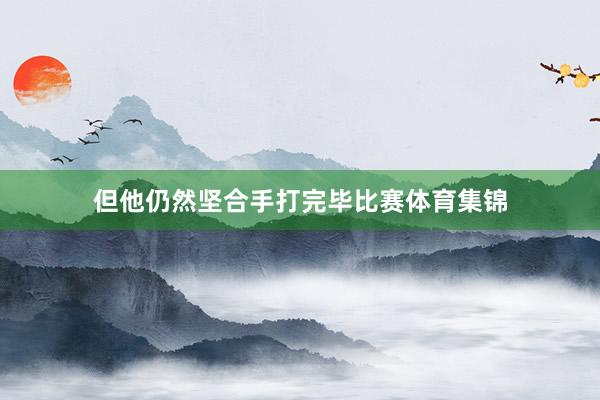 但他仍然坚合手打完毕比赛体育集锦