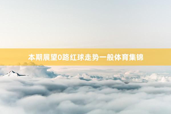 本期展望0路红球走势一般体育集锦