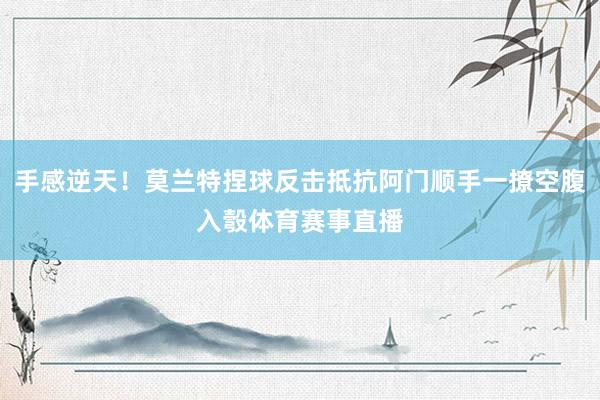 手感逆天！莫兰特捏球反击抵抗阿门顺手一撩空腹入彀体育赛事直播