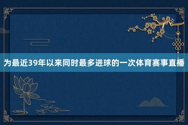 为最近39年以来同时最多进球的一次体育赛事直播