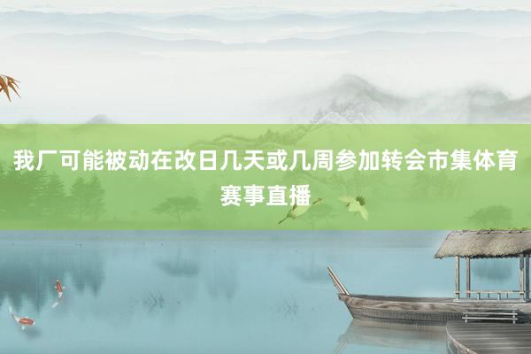 我厂可能被动在改日几天或几周参加转会市集体育赛事直播