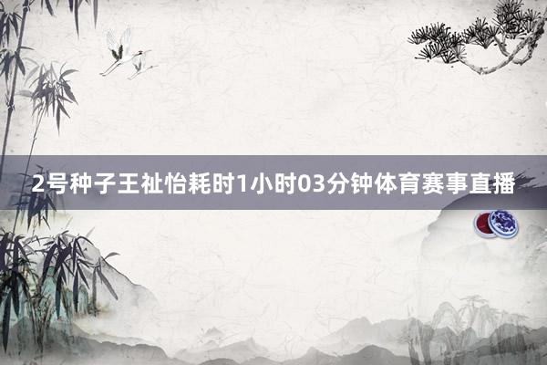 2号种子王祉怡耗时1小时03分钟体育赛事直播