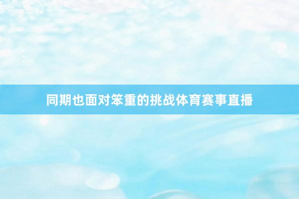 同期也面对笨重的挑战体育赛事直播