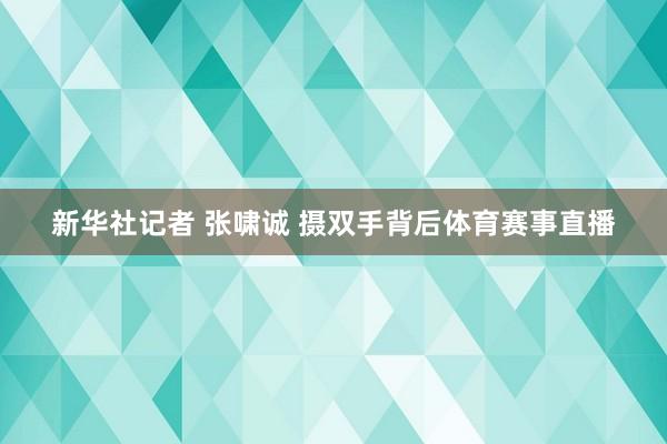 新华社记者 张啸诚 摄双手背后体育赛事直播