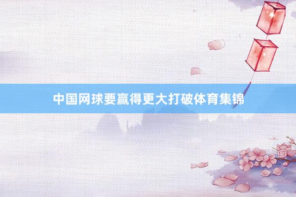 中国网球要赢得更大打破体育集锦