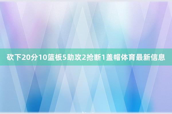 砍下20分10篮板5助攻2抢断1盖帽体育最新信息