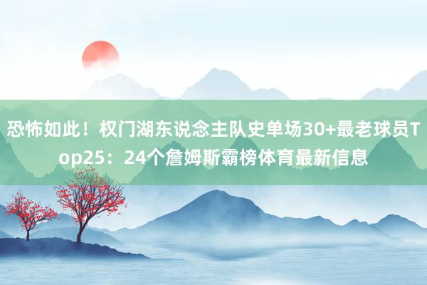 恐怖如此！权门湖东说念主队史单场30+最老球员Top25：24个詹姆斯霸榜体育最新信息