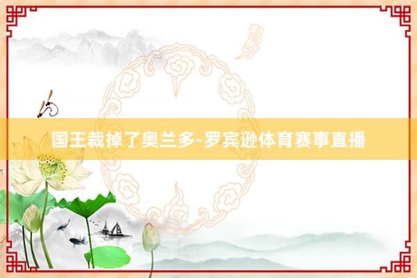 国王裁掉了奥兰多-罗宾逊体育赛事直播