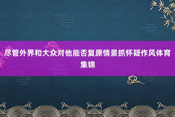 尽管外界和大众对他能否复原情景抓怀疑作风体育集锦