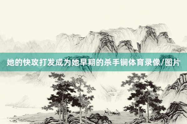 她的快攻打发成为她早期的杀手锏体育录像/图片