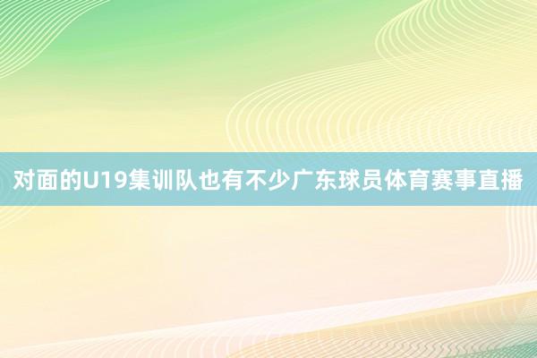 对面的U19集训队也有不少广东球员体育赛事直播