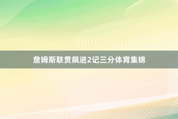 詹姆斯联贯飙进2记三分体育集锦