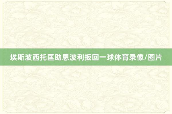 埃斯波西托匡助恩波利扳回一球体育录像/图片