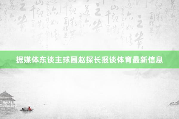 据媒体东谈主球圈赵探长报谈体育最新信息