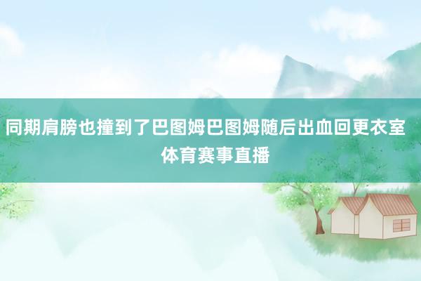 同期肩膀也撞到了巴图姆巴图姆随后出血回更衣室    体育赛事直播