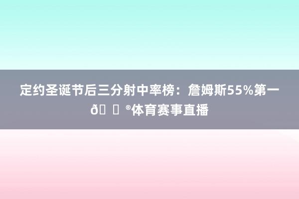 定约圣诞节后三分射中率榜：詹姆斯55%第一😮体育赛事直播