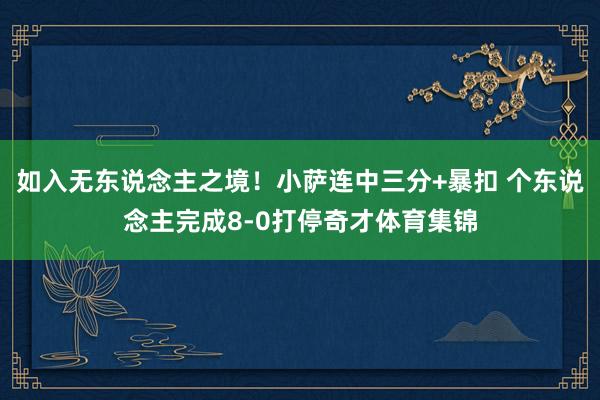 如入无东说念主之境！小萨连中三分+暴扣 个东说念主完成8-0打停奇才体育集锦