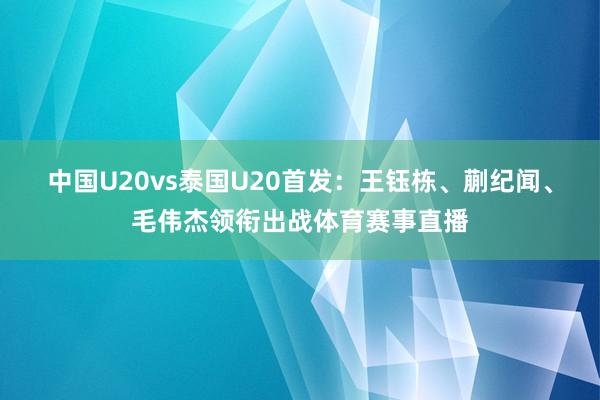 中国U20vs泰国U20首发：王钰栋、蒯纪闻、毛伟杰领衔出战体育赛事直播