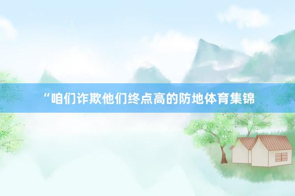 “咱们诈欺他们终点高的防地体育集锦
