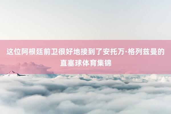 这位阿根廷前卫很好地接到了安托万·格列兹曼的直塞球体育集锦