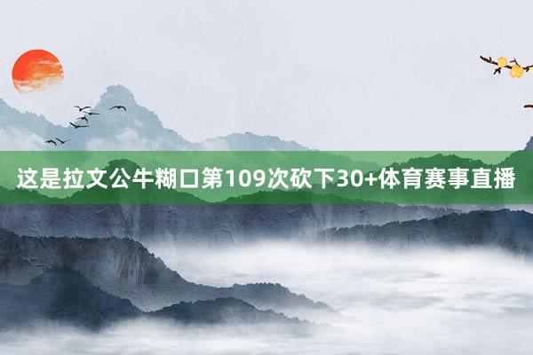 这是拉文公牛糊口第109次砍下30+体育赛事直播