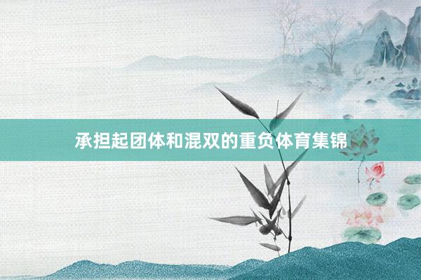 承担起团体和混双的重负体育集锦