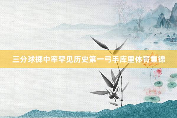 三分球掷中率罕见历史第一弓手库里体育集锦