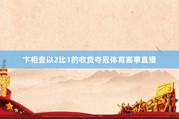 卞相壹以2比1的收货夺冠体育赛事直播