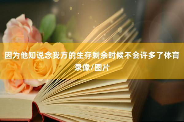 因为他知说念我方的生存剩余时候不会许多了体育录像/图片