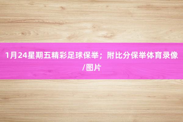 1月24星期五精彩足球保举；附比分保举体育录像/图片