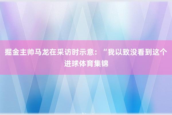 掘金主帅马龙在采访时示意：“我以致没看到这个进球体育集锦