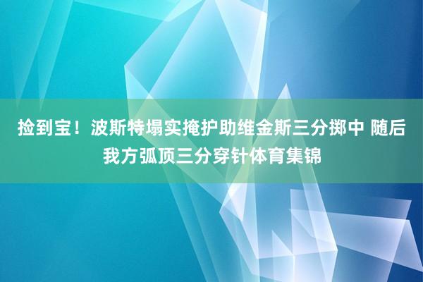 捡到宝！波斯特塌实掩护助维金斯三分掷中 随后我方弧顶三分穿针体育集锦