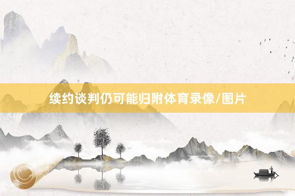 续约谈判仍可能归附体育录像/图片