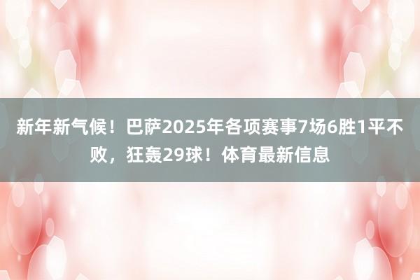 新年新气候！巴萨2025年各项赛事7场6胜1平不败，狂轰29球！体育最新信息