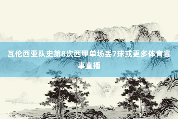 瓦伦西亚队史第8次西甲单场丢7球或更多体育赛事直播