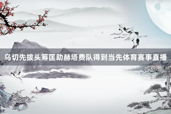 乌切先拔头筹匡助赫塔费队得到当先体育赛事直播