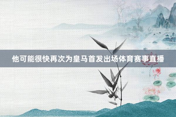 他可能很快再次为皇马首发出场体育赛事直播