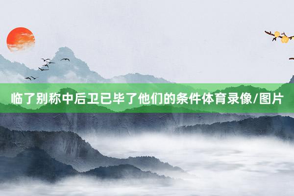 临了别称中后卫已毕了他们的条件体育录像/图片