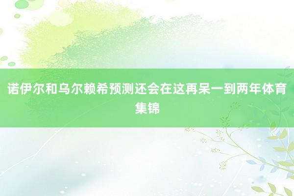 诺伊尔和乌尔赖希预测还会在这再呆一到两年体育集锦