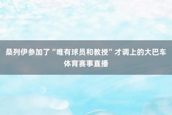 桑列伊参加了“唯有球员和教授”才调上的大巴车体育赛事直播