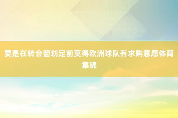 要是在转会窗划定前莫得欧洲球队有求购意愿体育集锦