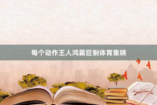 每个动作王人鸿篇巨制体育集锦