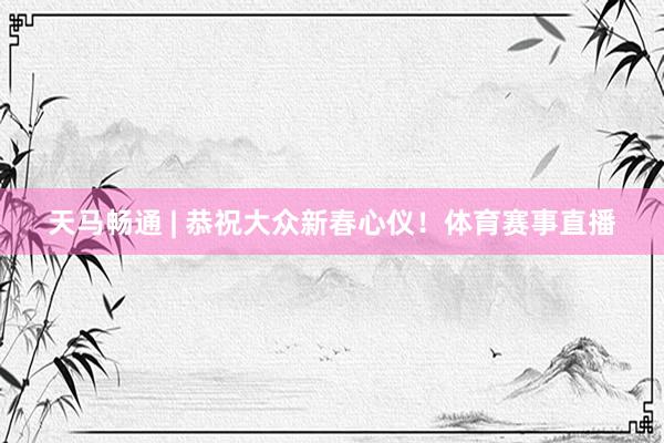天马畅通 | 恭祝大众新春心仪！体育赛事直播