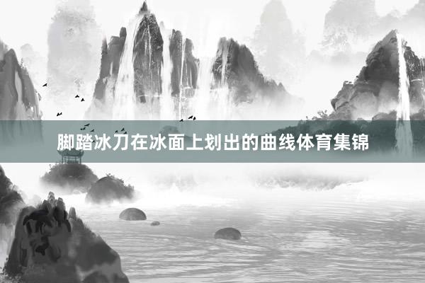 脚踏冰刀在冰面上划出的曲线体育集锦