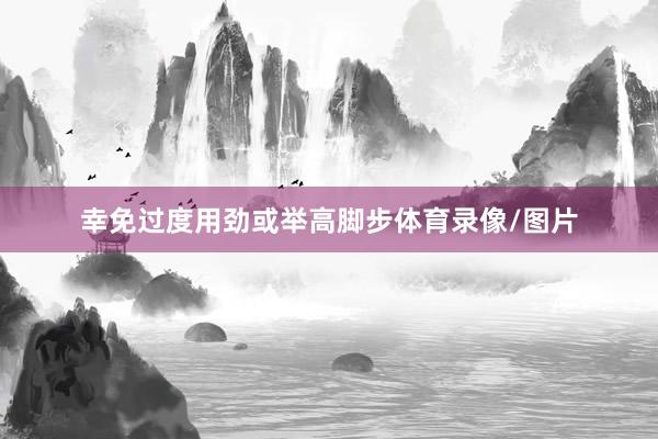 幸免过度用劲或举高脚步体育录像/图片