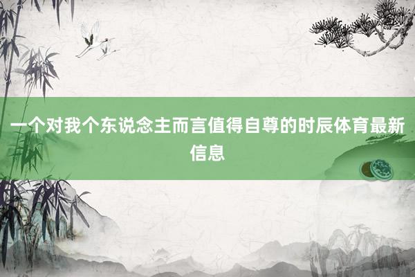 一个对我个东说念主而言值得自尊的时辰体育最新信息