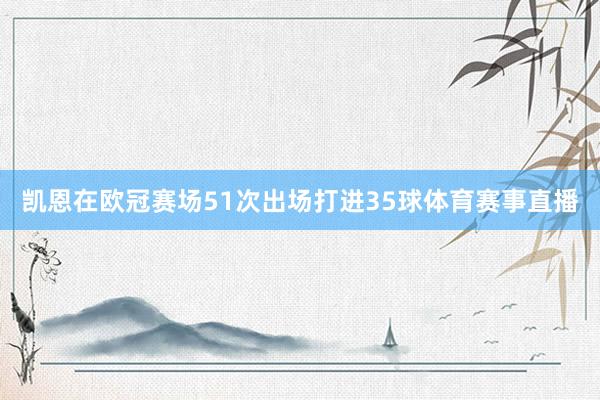 凯恩在欧冠赛场51次出场打进35球体育赛事直播