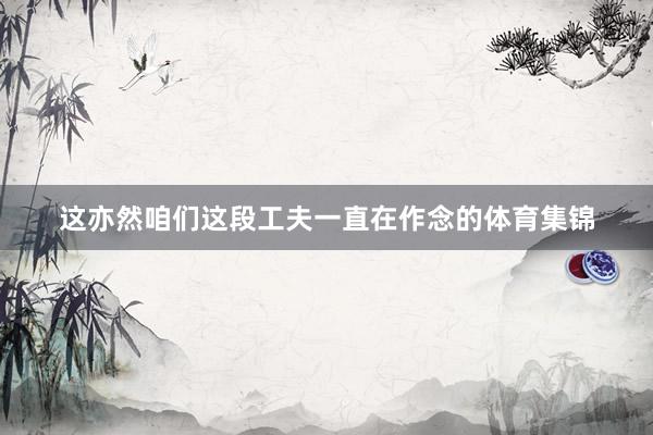 这亦然咱们这段工夫一直在作念的体育集锦
