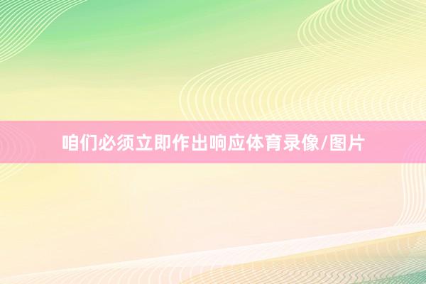咱们必须立即作出响应体育录像/图片